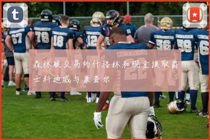 森林狼交易约什格林和现金换取爵士科迪威与康查尔