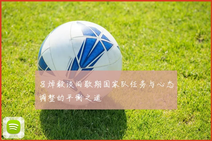 吕焯毅谈间歇期国家队任务与心态调整的平衡之道