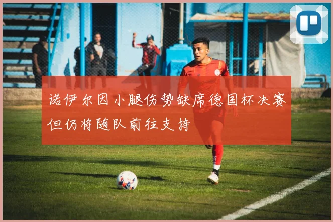 诺伊尔因小腿伤势缺席德国杯决赛但仍将随队前往支持