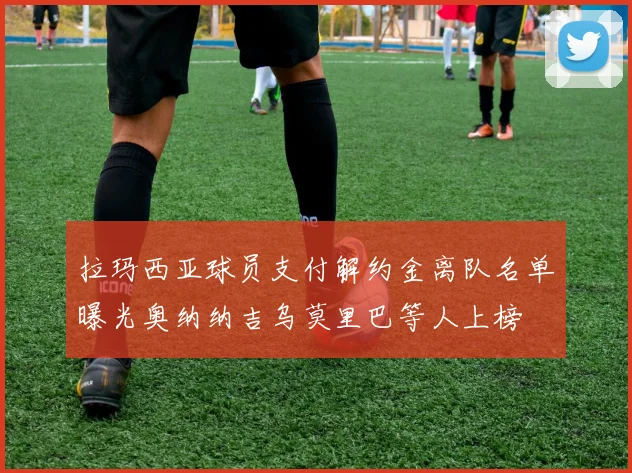 拉玛西亚球员支付解约金离队名单曝光奥纳纳吉乌莫里巴等人上榜