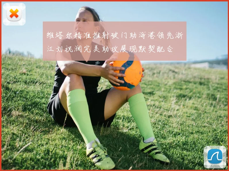 维塔尔精准推射破门助海港领先浙江刘祝润完美助攻展现默契配合