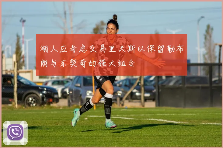 湖人应考虑交易里夫斯以保留勒布朗与东契奇的强大组合