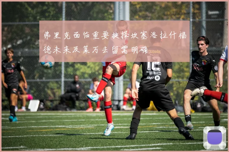 弗里克面临重要抉择坎塞洛拉什福德未来及莱万去留需明确