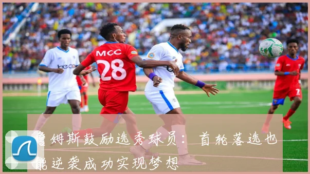 詹姆斯鼓励选秀球员：首轮落选也能逆袭成功实现梦想