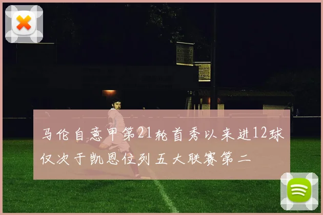 马伦自意甲第21轮首秀以来进12球仅次于凯恩位列五大联赛第二