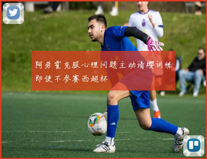 阿劳霍克服心理问题主动请缨训练即使不参赛西超杯