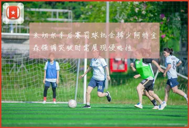 米切尔季后赛罚球机会稀少阿特金森强调突破时需展现侵略性