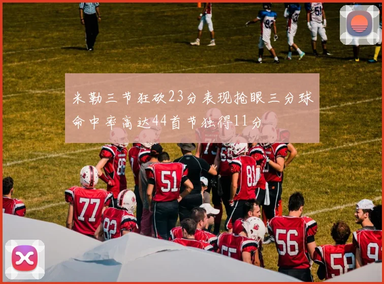 米勒三节狂砍23分表现抢眼三分球命中率高达44首节独得11分