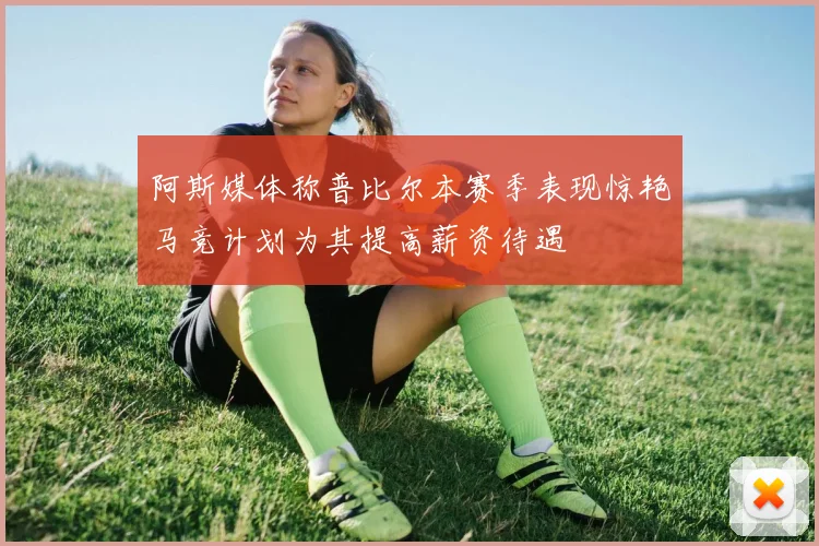 阿斯媒体称普比尔本赛季表现惊艳马竞计划为其提高薪资待遇