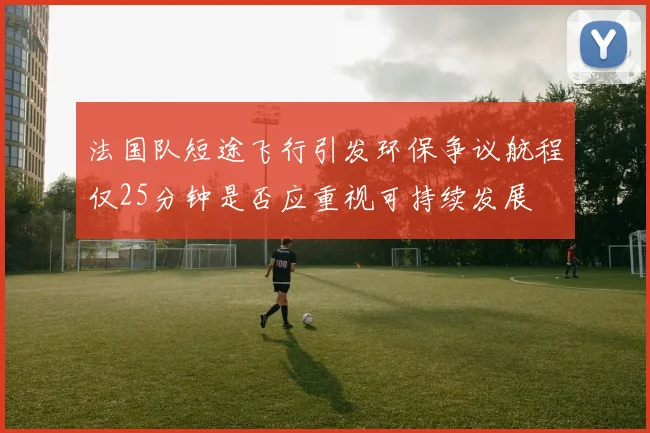 法国队短途飞行引发环保争议航程仅25分钟是否应重视可持续发展