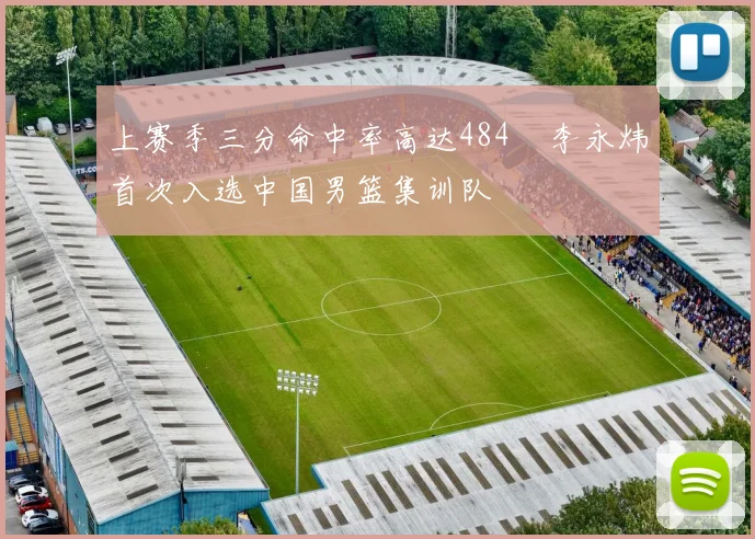 上赛季三分命中率高达484偰李永炜首次入选中国男篮集训队