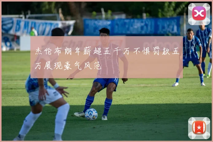 杰伦布朗年薪超五千万不惧罚款五万展现豪气风范