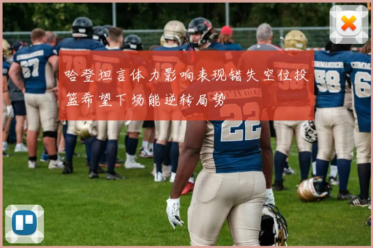 哈登坦言体力影响表现错失空位投篮希望下场能逆转局势