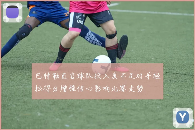 巴特勒直言球队投入度不足对手轻松得分增强信心影响比赛走势