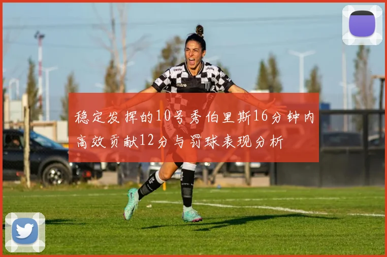 稳定发挥的10号秀伯里斯16分钟内高效贡献12分与罚球表现分析