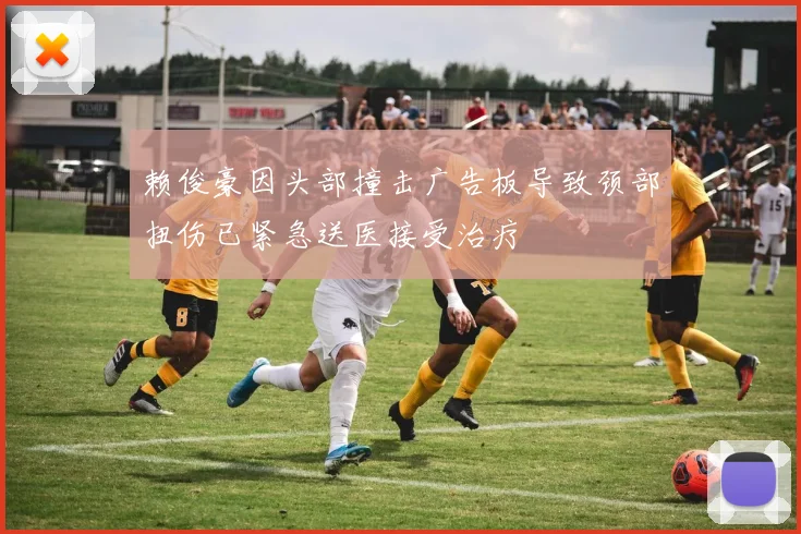 赖俊豪因头部撞击广告板导致颈部扭伤已紧急送医接受治疗