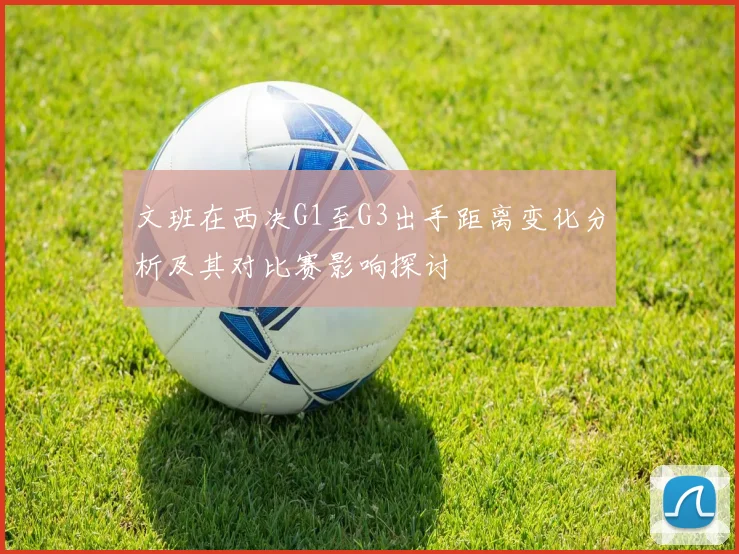 文班在西决G1至G3出手距离变化分析及其对比赛影响探讨