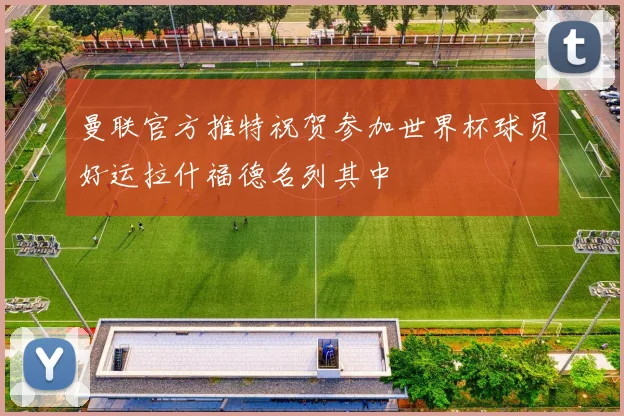 曼联官方推特祝贺参加世界杯球员好运拉什福德名列其中
