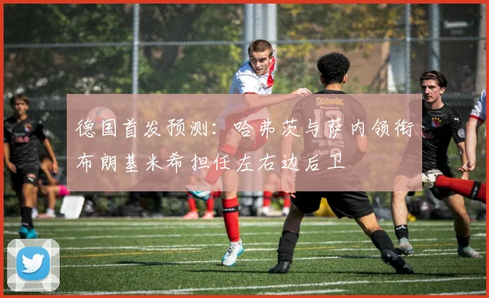 德国首发预测：哈弗茨与萨内领衔布朗基米希担任左右边后卫