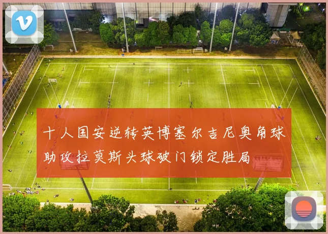 十人国安逆转英博塞尔吉尼奥角球助攻拉莫斯头球破门锁定胜局