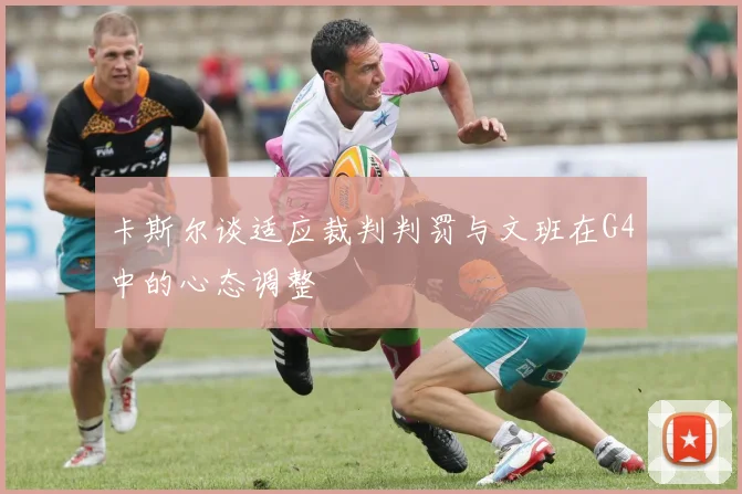 卡斯尔谈适应裁判判罚与文班在G4中的心态调整