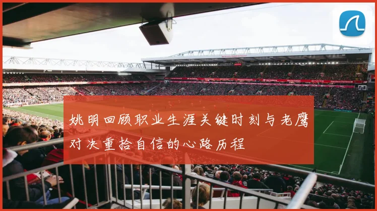 姚明回顾职业生涯关键时刻与老鹰对决重拾自信的心路历程