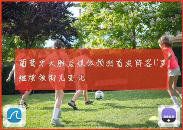 葡萄牙大胜后媒体预测首发阵容C罗继续领衔无变化