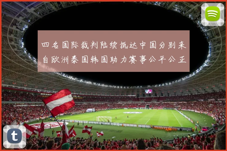 四名国际裁判陆续抵达中国分别来自欧洲泰国韩国助力赛事公平公正