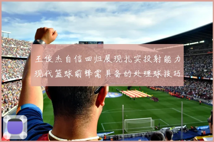 王俊杰自信回归展现扎实投射能力现代篮球前锋需具备的处理球技巧