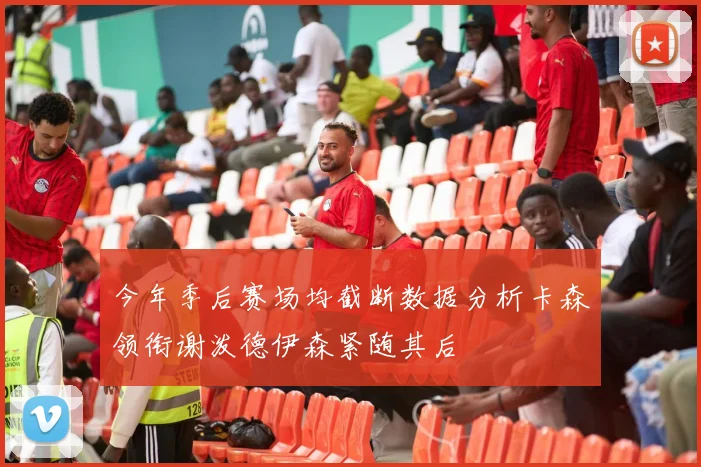 今年季后赛场均截断数据分析卡森领衔谢泼德伊森紧随其后