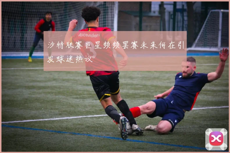 沙特联赛巨星频频罢赛未来何在引发球迷热议