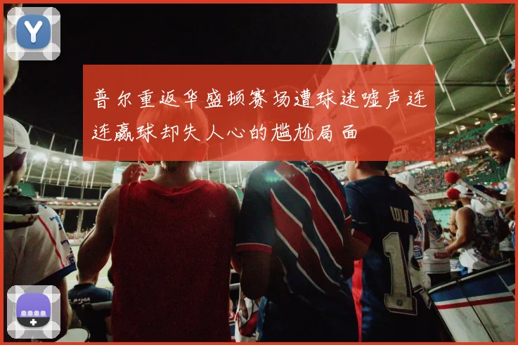 普尔重返华盛顿赛场遭球迷嘘声连连赢球却失人心的尴尬局面
