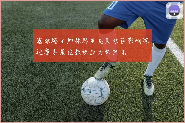 塞尔塔主帅称恩里克贝尔萨影响深远赛季最佳教练应为弗里克