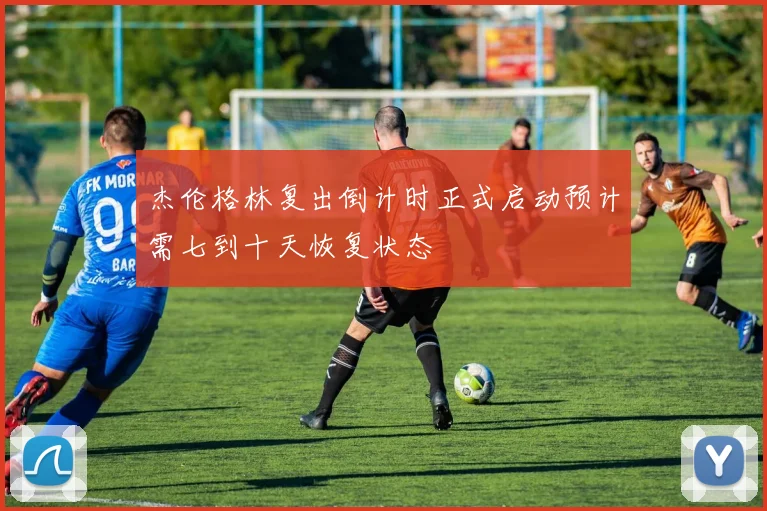 杰伦格林复出倒计时正式启动预计需七到十天恢复状态