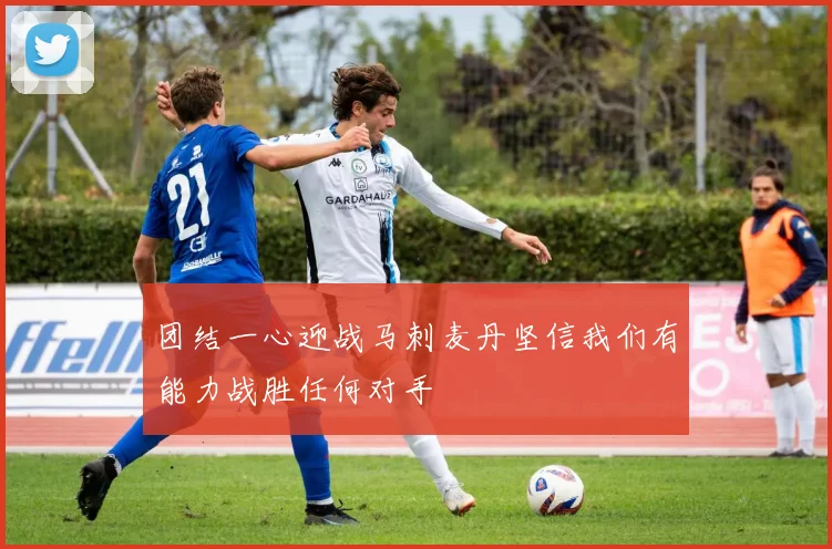 团结一心迎战马刺麦丹坚信我们有能力战胜任何对手