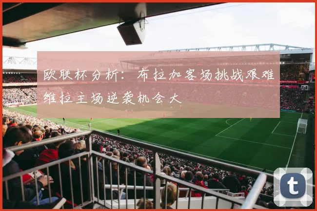 欧联杯分析：布拉加客场挑战艰难维拉主场逆袭机会大