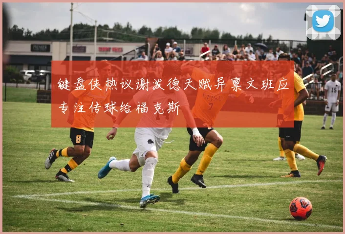 键盘侠热议谢泼德天赋异禀文班应专注传球给福克斯