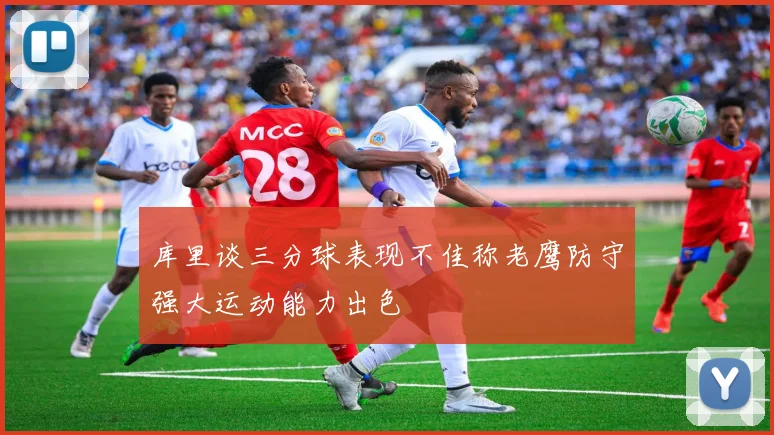 库里谈三分球表现不佳称老鹰防守强大运动能力出色