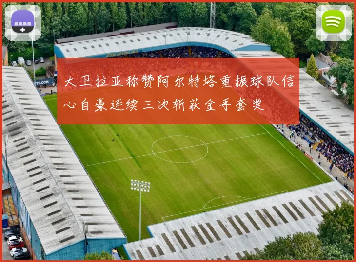 大卫拉亚称赞阿尔特塔重振球队信心自豪连续三次斩获金手套奖